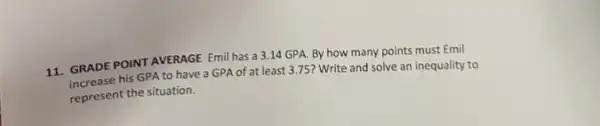 11. GRADE POINT AVERAGE Emil has a 3.14 GPA.By how many points must Emil
increase his GPA to have a GPA of at least 3.75?Write and solve an inequality to
represent the situation.