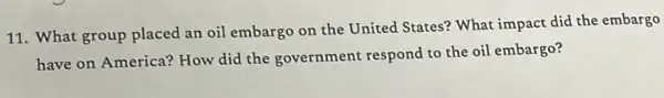 11. What group placed an oil embargo on the United States? What impact did the embargo
have on America? How did the government respond to the oil embargo?