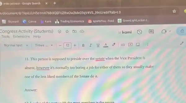 11. This person is supposed to preside over the senate when the Vice President is
absent, however it's normally too boring a job for either of them so they usually make
one of the less liked members of the Senate do it.
Answer: