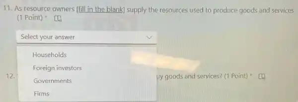 11. As resource owners [fill in the blank]supply the resources used to produce goods and services
(1 Point)
12.
square 
square 
Households
Foreign investors
Governments
uy goods and services?(1 Point)