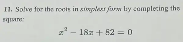 11. Solve for the roots in simplest form by completing the
square:
x^2-18x+82=0