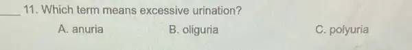 __ 11. Which term means excessive urination?
A. anuria
B. oliguria
C. polyuria