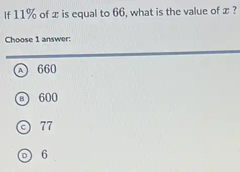 If 11%  of x is equal to 66, what is the value of a ?
Choose 1 answer:
A 660
B 600
C 77
D 6