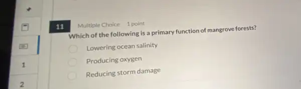 11
Which of the following is a primary function of mangrove forests?
Lowering ocean salinity
Producing oxygen
Reducing storm damage
Multiple Choice 1 point