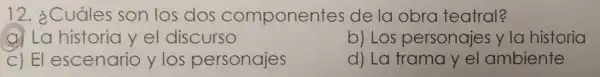 12 ¿Cuáles son los dos componentes de la obra teatral?
(C) La historia y el discurso
b) Los personajes yla historia
C) EI escenario ylos personajes
d) La frama y el ambiente