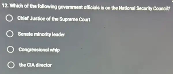 12. Which of the following government officials is on the National Security Council?
Chief Justice of the Supreme Court
Senate minority leader
Congressional whip
the CIA director