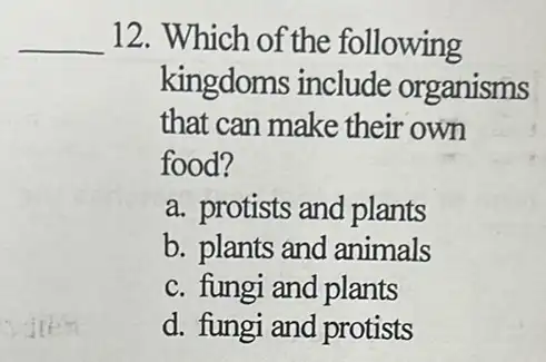 __ 12. Which of the following
kingdoms include organisms
that can make their own
food?
a. protists and plants
b. plants and animals
c. fungi and plants
d. fungi and protists