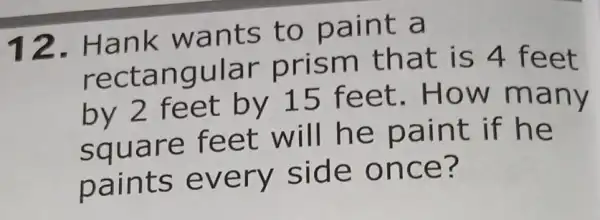 12 Hank wants to paint a
rectangular prism that is 4 feet
by 2 feet by 15 feet . How many
square feet will he paint if he
paints every side once?