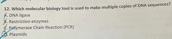 12. Which molecular biology tool is used to make multiple copies of DNA sequences?
A. DNA ligase
B. Restriction enzymes
d. Pelymerase Chain Reaction (PCR)
(b. Plasmids