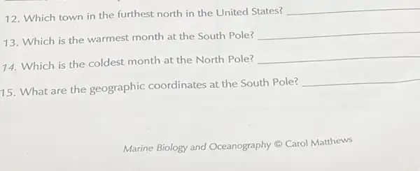 12. Which town in the furthest north in the United States?
__
13. Which is the warmest month at the South Pole?
__
74. Which is the coldest month at the North Pole?
__
15. What are the geographic coordinates at the South Pole?
__