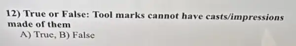 12) True or False: Tool marks cannot have casts/impressions
made of them
A) True, B) False