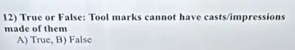 12) True or False:Tool marks cannot have casts/impressions
made of them
A) True, B) False