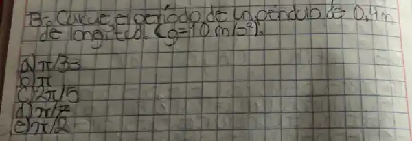 13. Cakule el geríodo de un péndalo de 0,4 mathrm(~m) de longited (g=10 mathrm(~m) / mathrm(s)^2) .
(1) pi / 3 s
b) pi 
(c) 2 pi / 5 
(d) pi / 7 
e) pi / 2