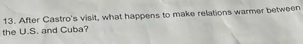 13. After Castro's visit what happens to make relations warmer between
the U.S. and Cuba?