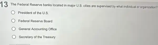 13 The Federal Reserve banks located in major U.S. cities are supervised by what individual or organization?
President of the U.S.
Federal Reserve Board
General Accounting Office
Secretary of the Treasury