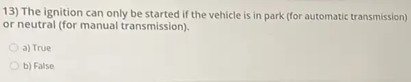 13) The ignition can only be started if the vehicle is in park (for automatic transmission)
or neutral (for manual transmission).
a) True
b) False