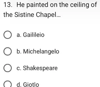 13. He painted on the ceiling of
the Sistine Chapel. __
a. Gailileio
b. Michelangelo
c. Shakespeare
d. Giotlo