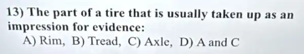 13) The part of a tire that is usually taken up as an
impression for evidence:
A) Rim, B) Tread , C) Axle, D) A and C