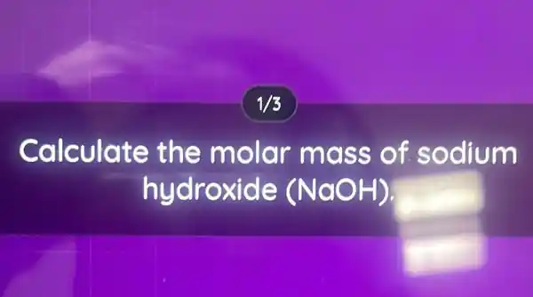 1/3
Calculate the molar mass of sodium
hydroxide (NaOH).