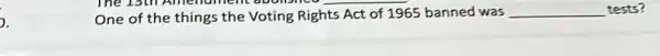 ).
13th Amenument abolis
One of the things the Voting Rights Act of 1965 banned was __ tests?