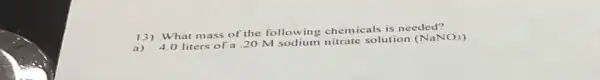 13)What mass of the following chemicals is needed?
a)
4.0 liters of a 20 M sodium nitrate solution (NaNO))