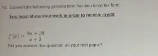 14. Convert the following general form function to vertex form.
You must show your work in order to receive credit.
f(x)=(8x+30)/(x+3)
Did you answer this question on your test paper?