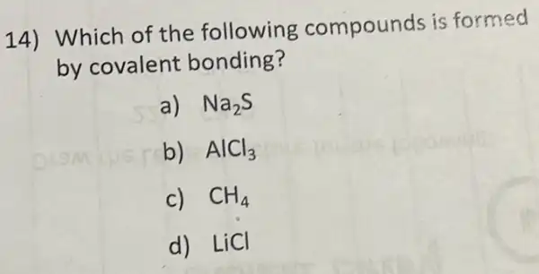 14) Which of the following compounds is formed
by covalent bonding?
a) Na_(2)S
b) AlCl_(3)
c) CH_(4)
d) LiCl