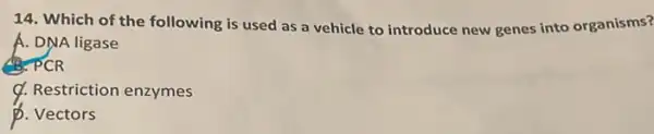 14. Which of the following is used as a vehicle to introduce new genes into organisms?
A. DNA ligase
B. PCR
Q. Restriction enzymes
p. Vectors