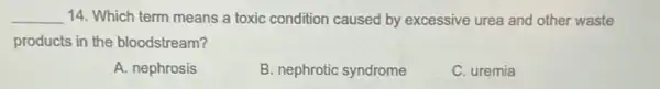 __ 14. Which term means a toxic condition caused by excessive urea and other waste
products in the bloodstream?
A. nephrosis
B. nephrotic syndrome
C. uremia