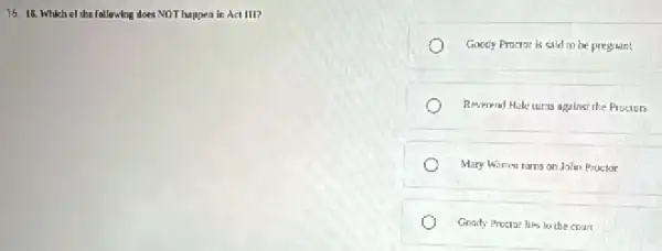 15. 16. Which ol the following does NOT happen in Act III?
Goody Proctar is said to be pregain!
Reverend Hole curas against the Pructurs
Mary Warren turns on Jahn Proctor
Goody Proctar lies lu the court