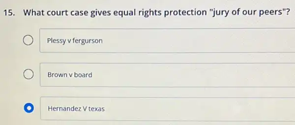 15. What court case gives equal rights protection "jury of our peers"?
Plessy v fergurson
Brown v board
Hernandez V texas