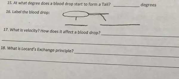 15. At what degree does a blood drop start to form a Tail? __ degrees
16. Label the blood drop:
__
17. What is velocity?How does it affect a blood drop?
__
__
__