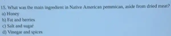 15. What was the main ingredient in Native American pemmican, aside from dried meat?
a) Honey
b) Fat and berries
c) Salt and sugar
d) Vinegar and spices