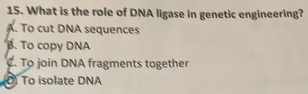 15. What is the role of DNA ligase in genetic engineering?
A. To cut DNA sequences
B. To copy DNA
C. To join DNA fragments together
D. To isolate DNA