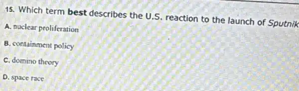 15. Which term best describes the U.S. reaction to the launch of Sputnik
A. nuclear proliferation
B. containment policy
C. domino theory
D. space race