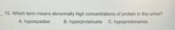 __ 15. Which term means abnormally high concentrations of protein in the urine?
A. hypospadias
B. hyperproteinuria
C. hypoproteinemia