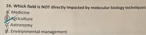 16. Which field is NOT directly impacted by molecular biology techniques
A. Medicine
B. Agriculture
Q. Astronomy
D. Environmental management