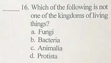 __ 16. Which of the following is not
one of the kingdoms of living
things?
a. Fungi
b. Bacteria
c. Animalia
d. Protista