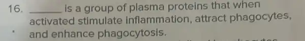 16. __ is a group of plasma proteins that when
activated stimulate inflammation , attract phagocytes,
and enhance phagocytosis.