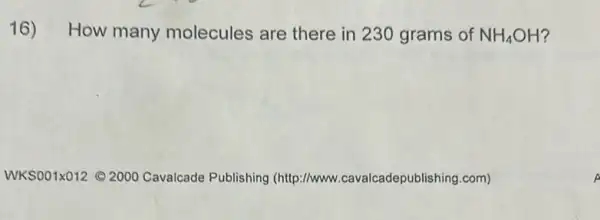 16) How many molecules are there in 230 grams of NH_(4)OH
WKS001X012 (2000 Cavalcade Publishing (http://www .cavalcadepublishing.com)
A