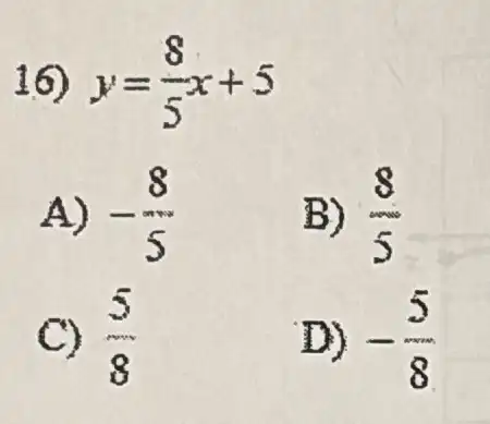 16) y=(8)/(5)x+5
A) -8 -5
B) (8)/(5)
C) (5)/(8)
D) -(5)/(8)