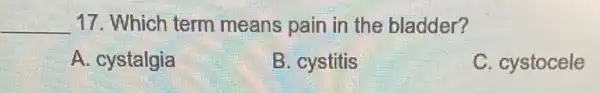 __ 17. Which term means pain in the bladder?
A. cystalgia
B. cystitis
C. cystocele