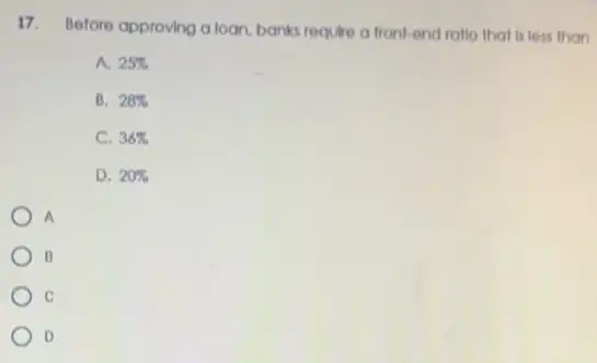 17.
Before approving a loan banks require a front-end ratlo that is less than
A. 25% 
B. 28% 
C. 36% 
D. 20% 
A
B
C
D