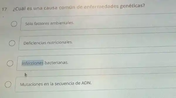 17
¿Cuál es una causa común de enfermedades genéticas?
Sólo factores ambientales.
Deficiencias nutricionales.
Infecciones bacterianas.
Mutaciones en la secuencia de ADN.