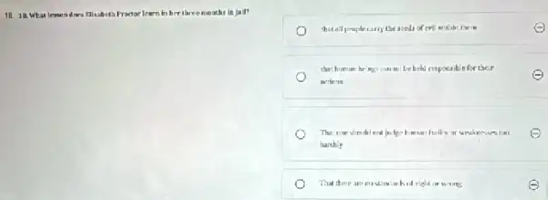 18. 18. What lesson dars Blizabeta Proctor learn in her three months in jail?
that all people carry the ased of evil within time in
that human be'myscan mil be held responsible for their
actinns
The: eve shoulal not Judge human frailly ar
harshly
That there are no stam arkof right or wrong