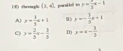 18) through: (5,4) parallel to y=(3)/(5)x-1
A) y=(3)/(5)x+1 B) y=-(3)/(5)x+1
C) y=(2)/(5)x-(3)/(5) D) y=x-(3)/(5)