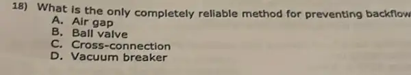 18) What is the only completely reliable method for preventing backflow
A. Air gap
B. Ball valve
C. Cross -connection
D. Vacuum breaker