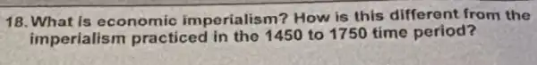 18. What is economic imperialism? How is this different from the
imperialism practiced in the 1450 to 1750 time period?