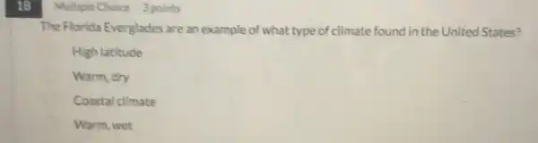 18
Multiple Choice 3 points
The Florida Everglades are an example of what type of climate found in the United States?
High latitude
Warm, dry
Coastal climate
Warm, wet