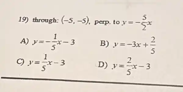 19) through: (-5,-5) perp.to y=-(5)/(2)x
A) y=-(1)/(5)x-3
B) y=-3x+(2)/(5)
C) y=(1)/(5)x-3
D) y=(2)/(5)x-3